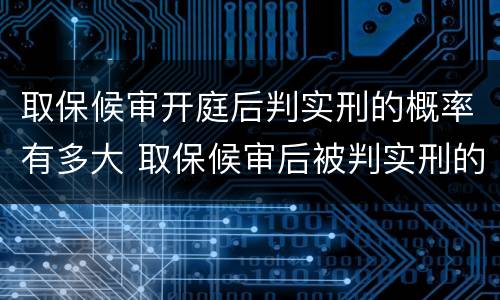 取保候审开庭后判实刑的概率有多大 取保候审后被判实刑的几率有多大