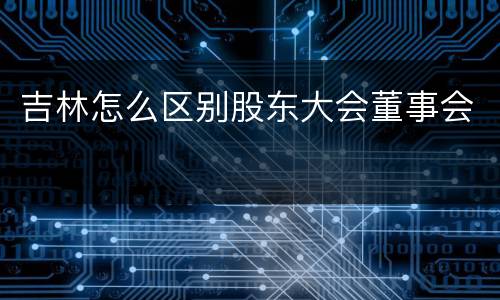 吉林怎么区别股东大会董事会