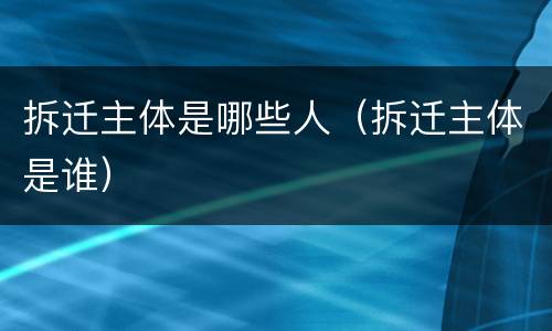 拆迁主体是哪些人（拆迁主体是谁）
