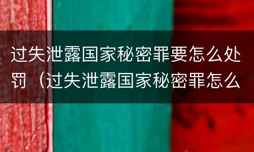 过失泄露国家秘密罪要怎么处罚（过失泄露国家秘密罪怎么判）