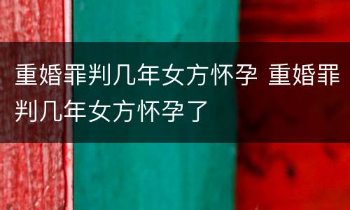 重婚罪判几年女方怀孕 重婚罪判几年女方怀孕了