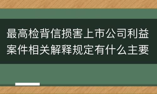 最高检背信损害上市公司利益案件相关解释规定有什么主要内容