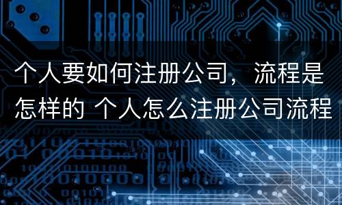 个人要如何注册公司，流程是怎样的 个人怎么注册公司流程