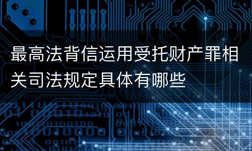 最高法背信运用受托财产罪相关司法规定具体有哪些