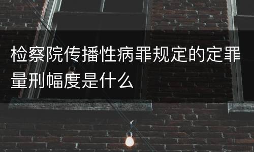 检察院传播性病罪规定的定罪量刑幅度是什么