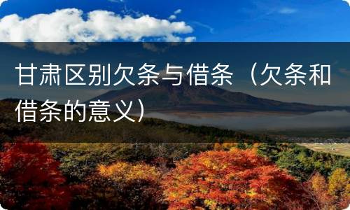甘肃区别欠条与借条（欠条和借条的意义）