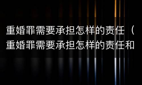 重婚罪需要承担怎样的责任（重婚罪需要承担怎样的责任和义务）