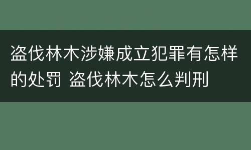 盗伐林木涉嫌成立犯罪有怎样的处罚 盗伐林木怎么判刑