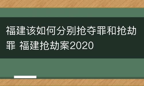 福建该如何分别抢夺罪和抢劫罪 福建抢劫案2020