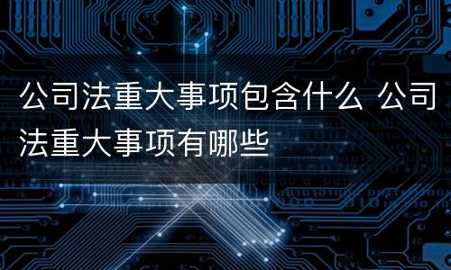 公司法重大事项包含什么 公司法重大事项有哪些