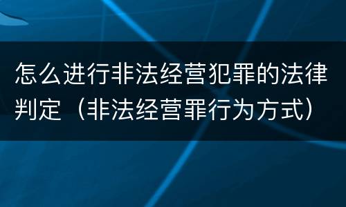 怎么进行非法经营犯罪的法律判定（非法经营罪行为方式）