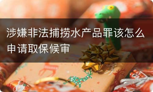 涉嫌非法捕捞水产品罪该怎么申请取保候审