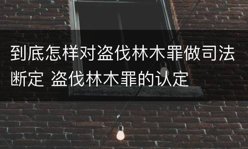 到底怎样对盗伐林木罪做司法断定 盗伐林木罪的认定