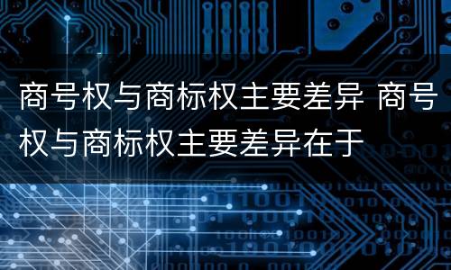 商号权与商标权主要差异 商号权与商标权主要差异在于