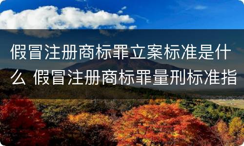 假冒注册商标罪立案标准是什么 假冒注册商标罪量刑标准指导意见