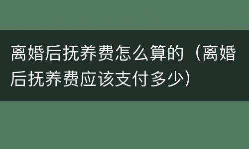 离婚后抚养费怎么算的（离婚后抚养费应该支付多少）