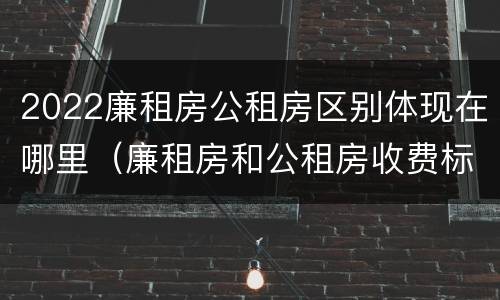 2022廉租房公租房区别体现在哪里（廉租房和公租房收费标准）