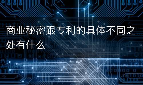 商业秘密跟专利的具体不同之处有什么