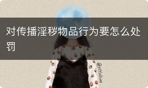 对传播淫秽物品行为要怎么处罚