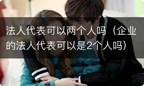 法人代表可以两个人吗（企业的法人代表可以是2个人吗）