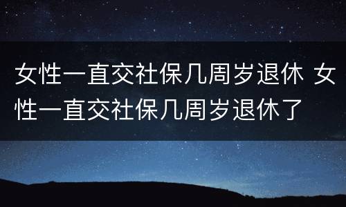 女性一直交社保几周岁退休 女性一直交社保几周岁退休了
