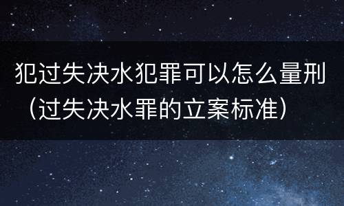 犯过失决水犯罪可以怎么量刑（过失决水罪的立案标准）