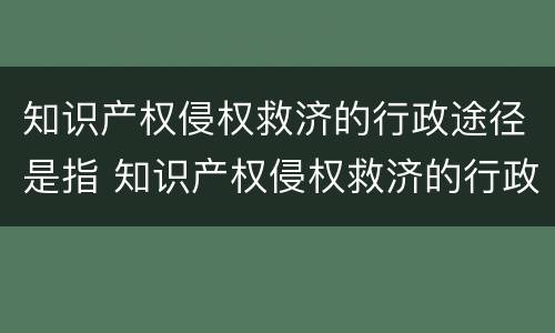 知识产权侵权救济的行政途径是指 知识产权侵权救济的行政途径是指哪些