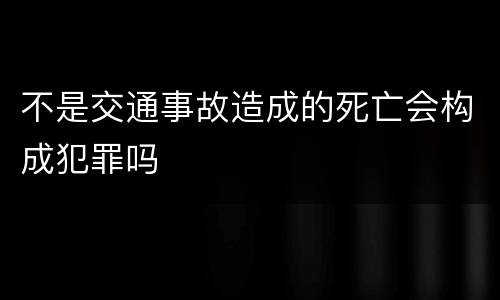 不是交通事故造成的死亡会构成犯罪吗