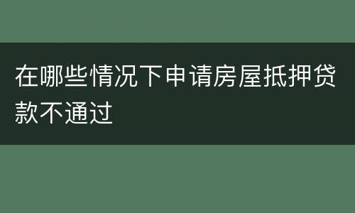 在哪些情况下申请房屋抵押贷款不通过