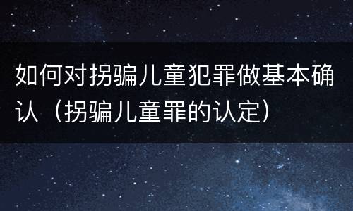 如何对拐骗儿童犯罪做基本确认（拐骗儿童罪的认定）