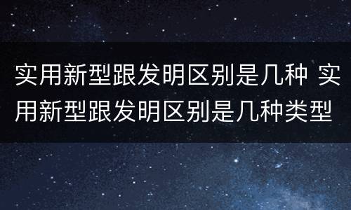 实用新型跟发明区别是几种 实用新型跟发明区别是几种类型