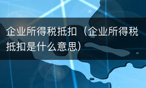 企业所得税抵扣（企业所得税抵扣是什么意思）