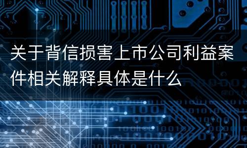 关于背信损害上市公司利益案件相关解释具体是什么