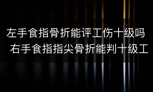 左手食指骨折能评工伤十级吗 右手食指指尖骨折能判十级工伤