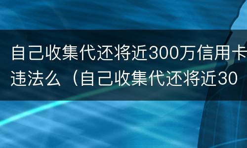 自己收集代还将近300万信用卡违法么（自己收集代还将近300万信用卡违法么）