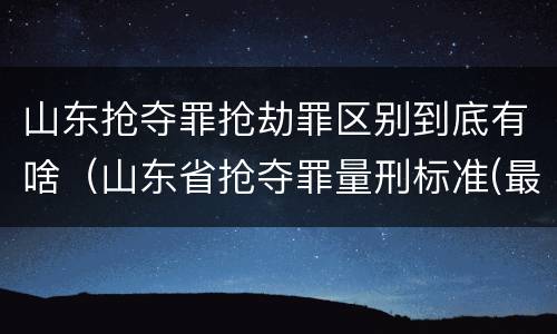 山东抢夺罪抢劫罪区别到底有啥（山东省抢夺罪量刑标准(最新2018）