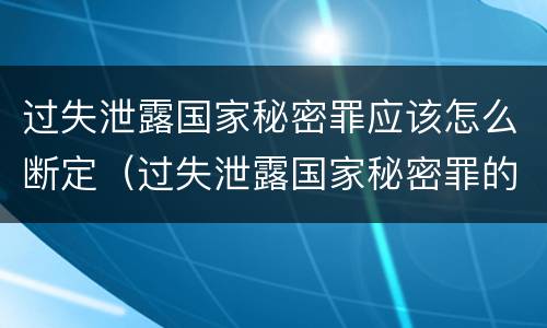 过失泄露国家秘密罪应该怎么断定（过失泄露国家秘密罪的立案标准是什么）
