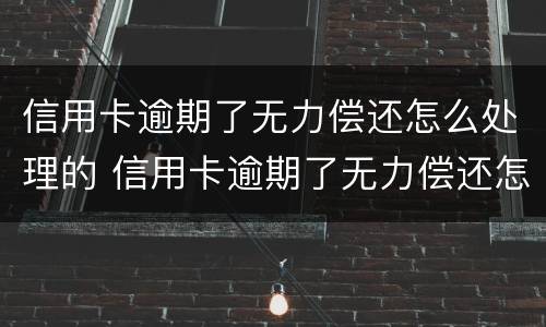 信用卡逾期了无力偿还怎么处理的 信用卡逾期了无力偿还怎么处理的最快