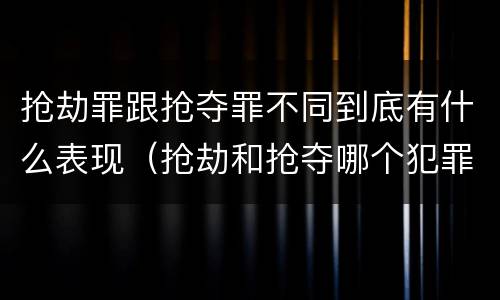 抢劫罪跟抢夺罪不同到底有什么表现（抢劫和抢夺哪个犯罪性质严重）