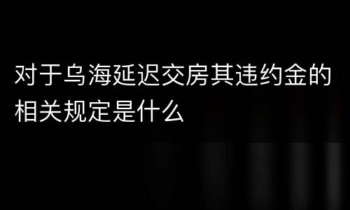 对于乌海延迟交房其违约金的相关规定是什么