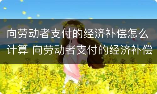 向劳动者支付的经济补偿怎么计算 向劳动者支付的经济补偿怎么计算个税