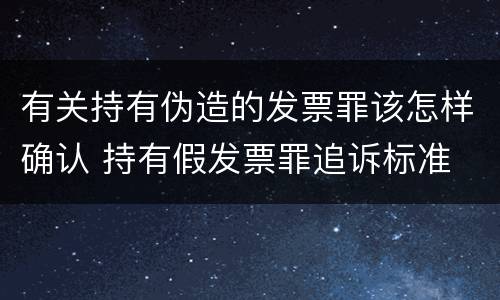有关持有伪造的发票罪该怎样确认 持有假发票罪追诉标准