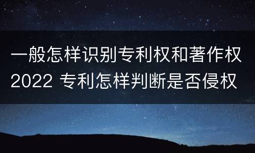 一般怎样识别专利权和著作权2022 专利怎样判断是否侵权
