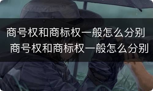 商号权和商标权一般怎么分别 商号权和商标权一般怎么分别的