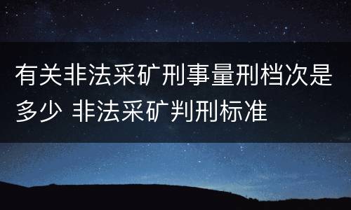 有关非法采矿刑事量刑档次是多少 非法采矿判刑标准