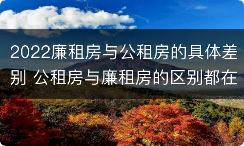 2022廉租房与公租房的具体差别 公租房与廉租房的区别都在此,别再搞错了!