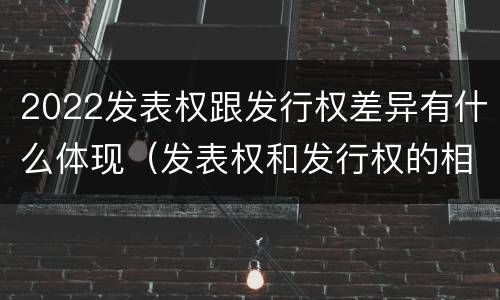 2022发表权跟发行权差异有什么体现（发表权和发行权的相同点）