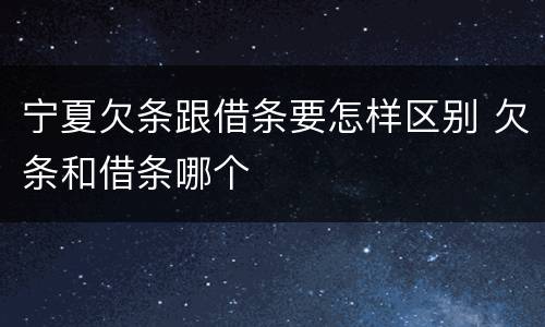 宁夏欠条跟借条要怎样区别 欠条和借条哪个