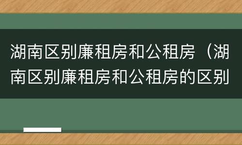 湖南区别廉租房和公租房（湖南区别廉租房和公租房的区别）