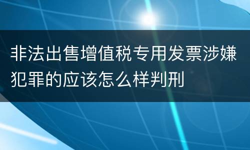 非法出售增值税专用发票涉嫌犯罪的应该怎么样判刑